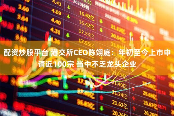 配资炒股平台 港交所CEO陈翊庭：年初至今上市申请近100宗 当中不乏龙头企业