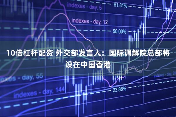 10倍杠杆配资 外交部发言人：国际调解院总部将设在中国香港
