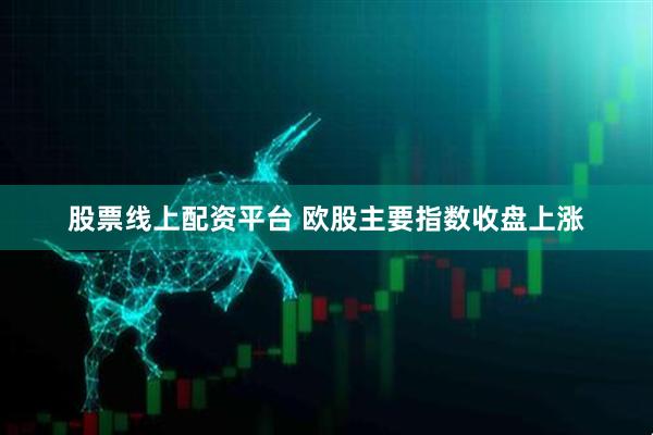 股票线上配资平台 欧股主要指数收盘上涨