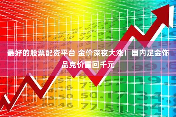 最好的股票配资平台 金价深夜大涨！国内足金饰品克价重回千元