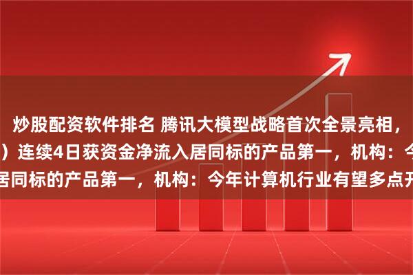 炒股配资软件排名 腾讯大模型战略首次全景亮相，计算机ETF（159998）连续4日获资金净流入居同标的产品第一，机构：今年计算机行业有望多点开花