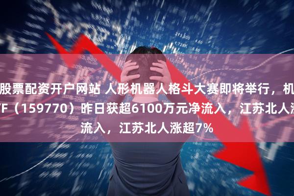 股票配资开户网站 人形机器人格斗大赛即将举行，机器人ETF（159770）昨日获超6100万元净流入，江苏北人涨超7%