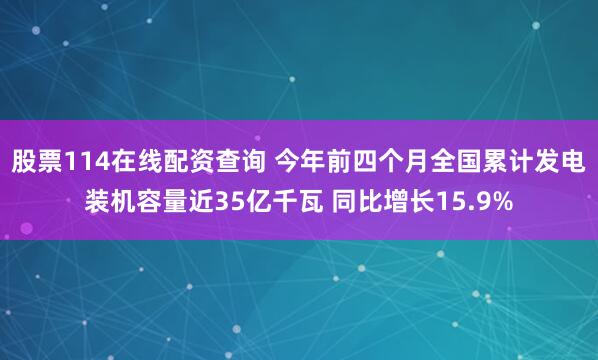 股票114在线配资查询 今年前四个月全国累计发电装机容量近35亿千瓦 同比增长15.9%