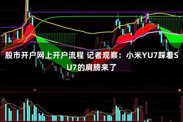 股市开户网上开户流程 记者观察：小米YU7踩着SU7的肩膀来了