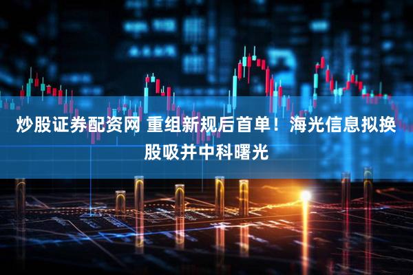 炒股证券配资网 重组新规后首单！海光信息拟换股吸并中科曙光