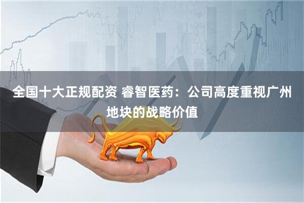 全国十大正规配资 睿智医药：公司高度重视广州地块的战略价值