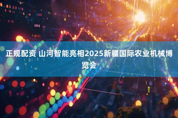 正规配资 山河智能亮相2025新疆国际农业机械博览会