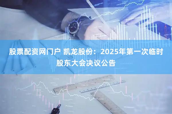 股票配资网门户 凯龙股份：2025年第一次临时股东大会决议公告
