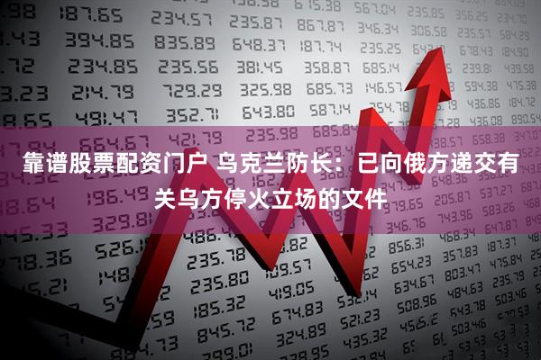 靠谱股票配资门户 乌克兰防长：已向俄方递交有关乌方停火立场的文件