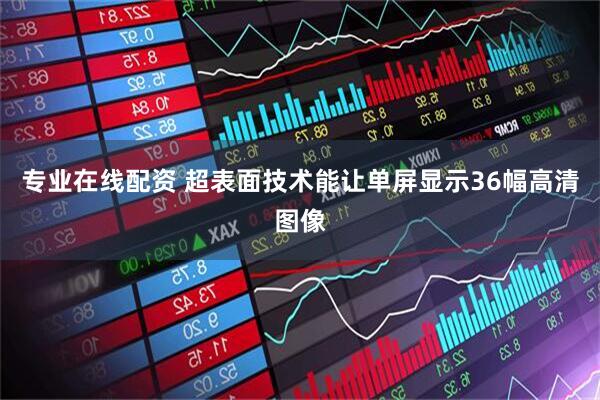 专业在线配资 超表面技术能让单屏显示36幅高清图像