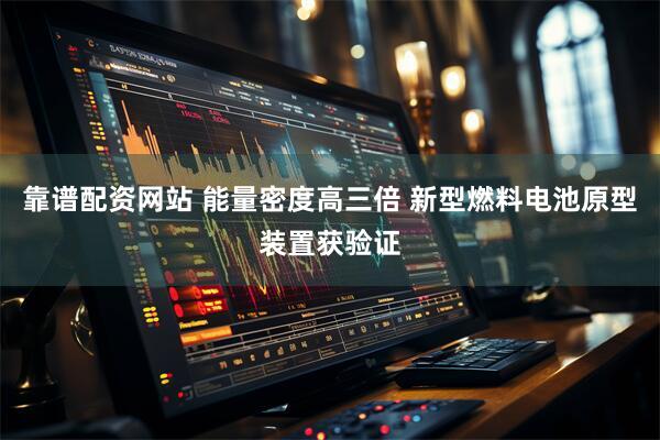 靠谱配资网站 能量密度高三倍 新型燃料电池原型装置获验证