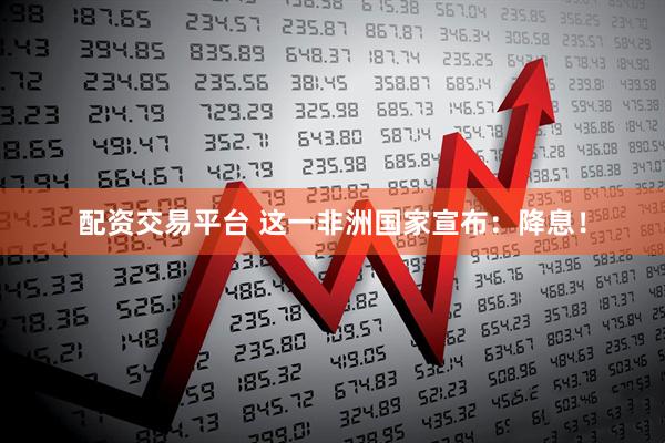 配资交易平台 这一非洲国家宣布：降息！