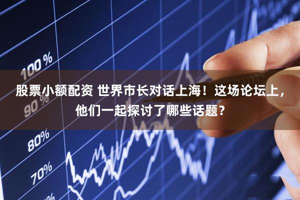 股票小额配资 世界市长对话上海！这场论坛上，他们一起探讨了哪些话题？