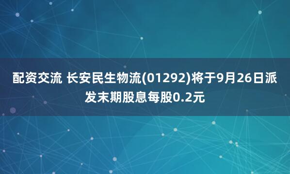 配资交流 长安民生物流(01292)将于9月26日派发末期股息每股0.2元