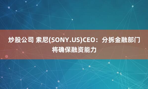 炒股公司 索尼(SONY.US)CEO：分拆金融部门将确保融资能力