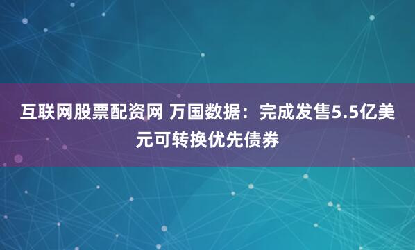 互联网股票配资网 万国数据：完成发售5.5亿美元可转换优先债券