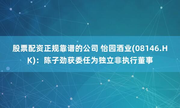 股票配资正规靠谱的公司 怡园酒业(08146.HK)：陈子劲获委任为独立非执行董事