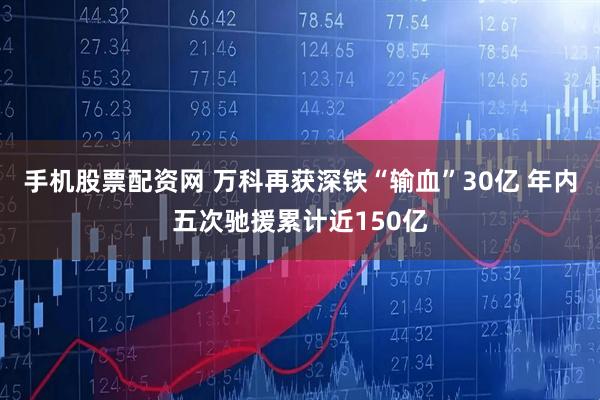 手机股票配资网 万科再获深铁“输血”30亿 年内五次驰援累计近150亿