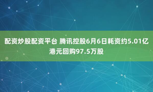 配资炒股配资平台 腾讯控股6月6日耗资约5.01亿港元回购97.5万股