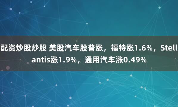 配资炒股炒股 美股汽车股普涨，福特涨1.6%，Stellantis涨1.9%，通用汽车涨0.49%