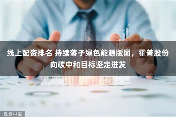 线上配资排名 持续落子绿色能源版图，霍普股份向碳中和目标坚定进发