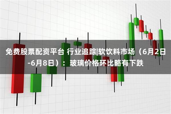 免费股票配资平台 行业追踪|软饮料市场（6月2日-6月8日）：玻璃价格环比略有下跌