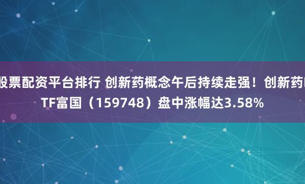 股票配资平台排行 创新药概念午后持续走强！创新药ETF富国（159748）盘中涨幅达3.58%