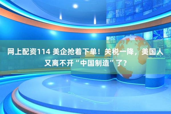 网上配资114 美企抢着下单！关税一降，美国人又离不开“中国制造”了？