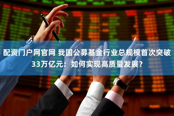 配资门户网官网 我国公募基金行业总规模首次突破33万亿元：如何实现高质量发展？