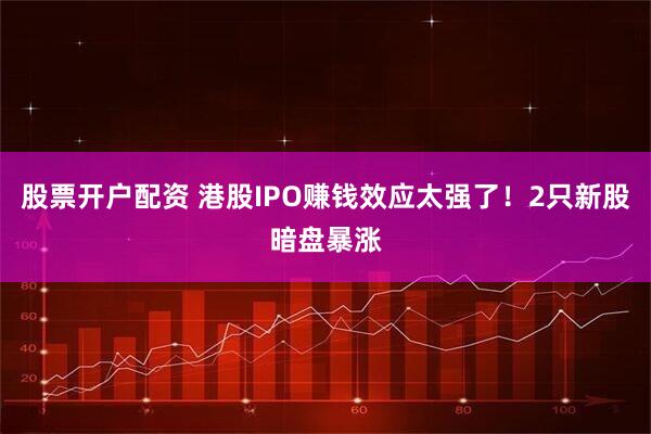 股票开户配资 港股IPO赚钱效应太强了！2只新股暗盘暴涨