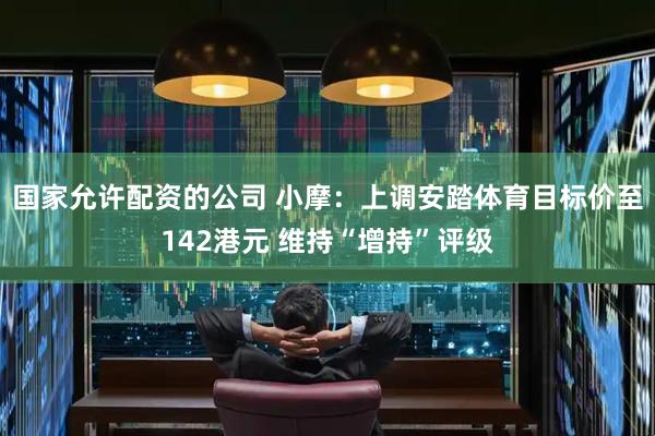 国家允许配资的公司 小摩：上调安踏体育目标价至142港元 维持“增持”评级
