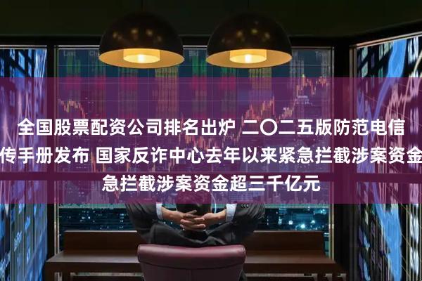 全国股票配资公司排名出炉 二〇二五版防范电信网络诈骗宣传手册发布 国家反诈中心去年以来紧急拦截涉案资金超三千亿元
