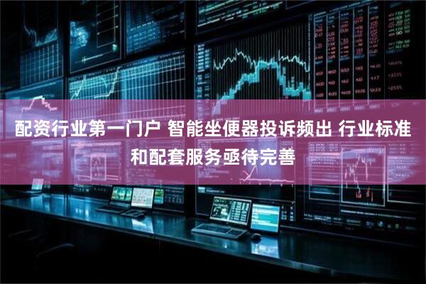 配资行业第一门户 智能坐便器投诉频出 行业标准和配套服务亟待完善