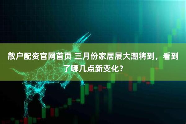 散户配资官网首页 三月份家居展大潮将到，看到了哪几点新变化？