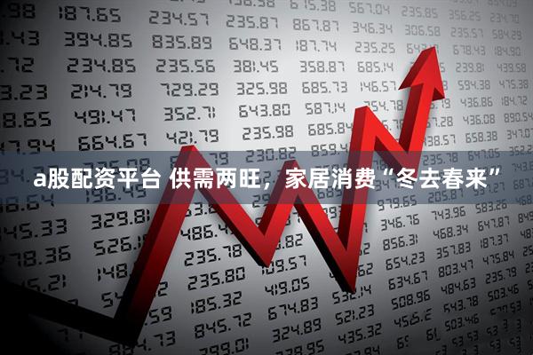 a股配资平台 供需两旺，家居消费“冬去春来”