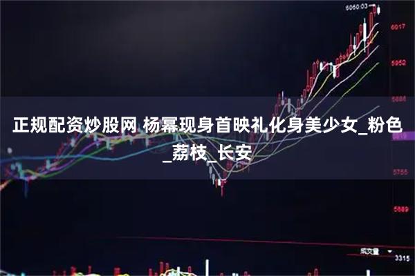 正规配资炒股网 杨幂现身首映礼化身美少女_粉色_荔枝_长安