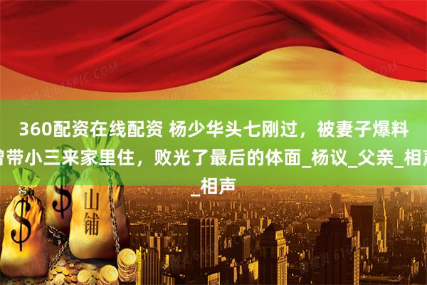 360配资在线配资 杨少华头七刚过，被妻子爆料曾带小三来家里住，败光了最后的体面_杨议_父亲_相声