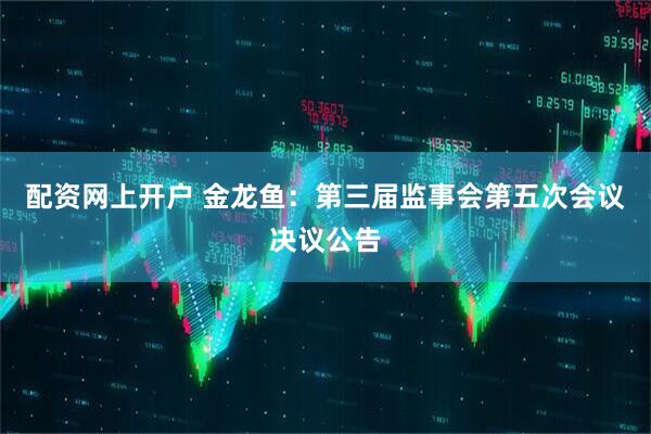 配资网上开户 金龙鱼：第三届监事会第五次会议决议公告