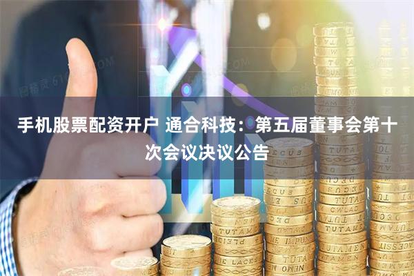 手机股票配资开户 通合科技：第五届董事会第十次会议决议公告