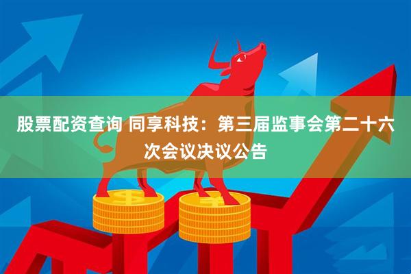 股票配资查询 同享科技：第三届监事会第二十六次会议决议公告