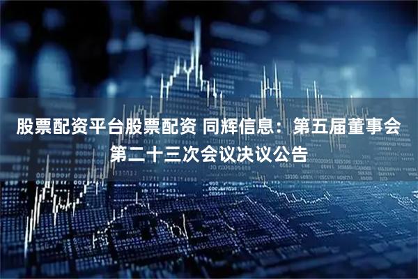 股票配资平台股票配资 同辉信息：第五届董事会第二十三次会议决议公告