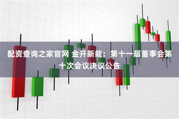 配资查询之家官网 金开新能：第十一届董事会第十次会议决议公告