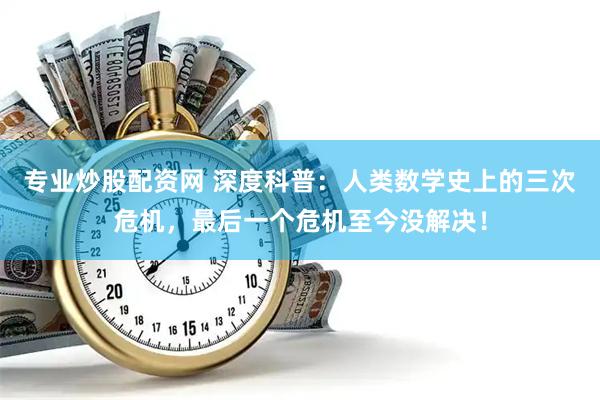 专业炒股配资网 深度科普：人类数学史上的三次危机，最后一个危机至今没解决！
