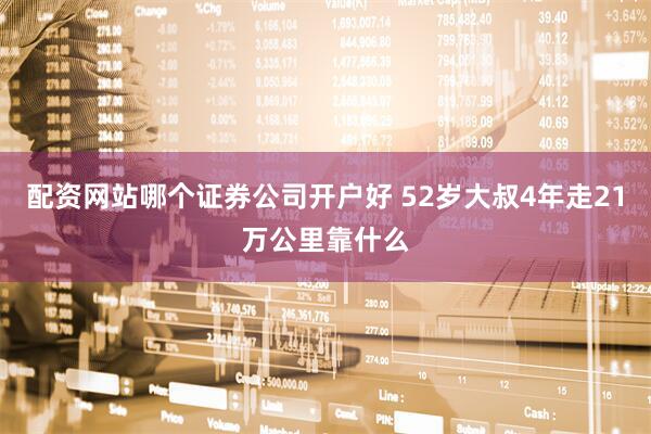 配资网站哪个证券公司开户好 52岁大叔4年走21万公里靠什么
