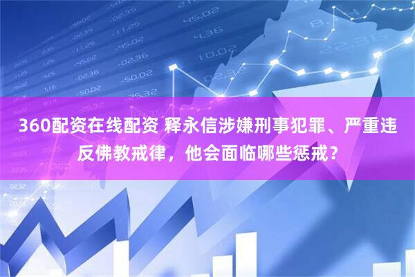 360配资在线配资 释永信涉嫌刑事犯罪、严重违反佛教戒律，他会面临哪些惩戒？