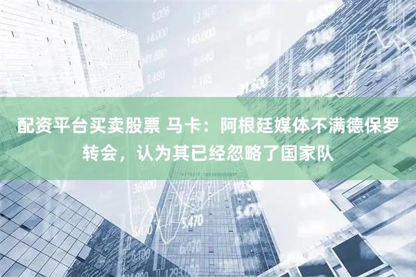 配资平台买卖股票 马卡：阿根廷媒体不满德保罗转会，认为其已经忽略了国家队