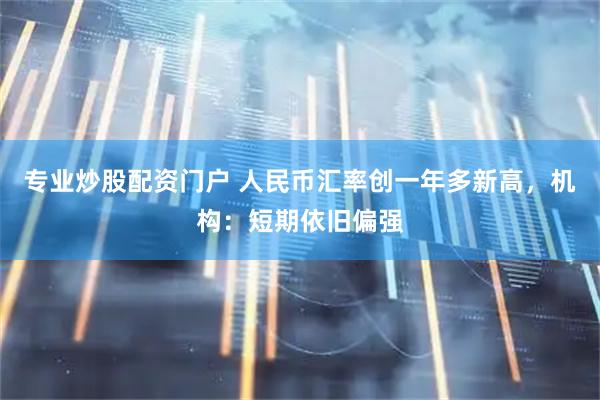 专业炒股配资门户 人民币汇率创一年多新高，机构：短期依旧偏强