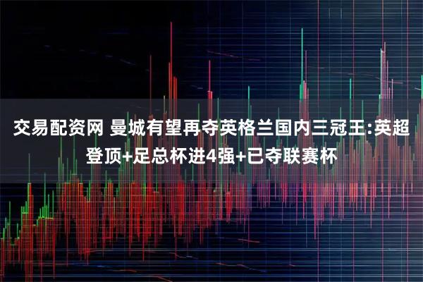 交易配资网 曼城有望再夺英格兰国内三冠王:英超登顶+足总杯进4强+已夺联赛杯
